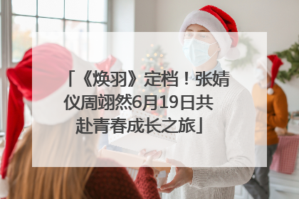 《焕羽》定档！张婧仪周翊然6月19日共赴青春成长之旅