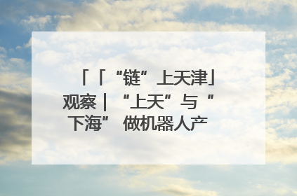 「“链”上天津」观察｜“上天”与“下海” 做机器人产业链细分领域强者