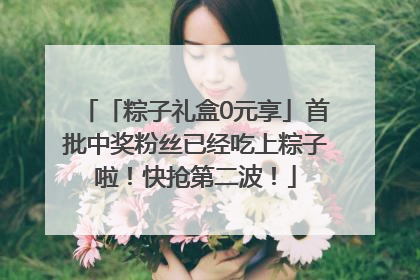 「粽子礼盒0元享」首批中奖粉丝已经吃上粽子啦！快抢第二波！