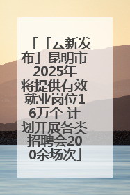 「云新发布」昆明市2025年将提供有效就业岗位16万个 计划开展各类招聘会200余场次