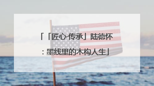「匠心·传承」陆德怀：墨线里的木构人生