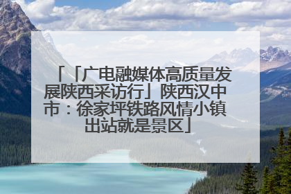 「广电融媒体高质量发展陕西采访行」陕西汉中市：徐家坪铁路风情小镇 出站就是景区