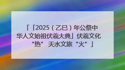 「2025（乙巳）年公祭中华人文始祖伏羲大典」伏羲文化“热” 天水文旅“火”