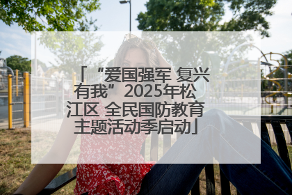 “爱国强军 复兴有我”2025年松江区 全民国防教育主题活动季启动