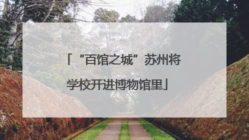 “百馆之城”苏州将学校开进博物馆里