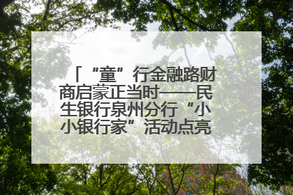 “童”行金融路财商启蒙正当时——民生银行泉州分行“小小银行家”活动点亮少年金融第一课
