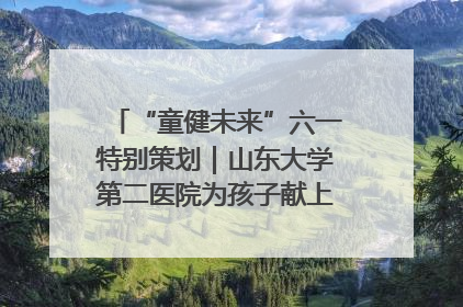 “童健未来”六一特别策划｜山东大学第二医院为孩子献上“童心处方”