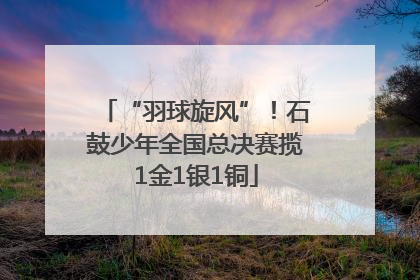 “羽球旋风”！石鼓少年全国总决赛揽1金1银1铜
