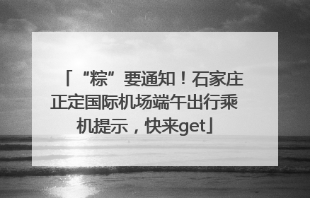 “粽”要通知！石家庄正定国际机场端午出行乘机提示，快来get