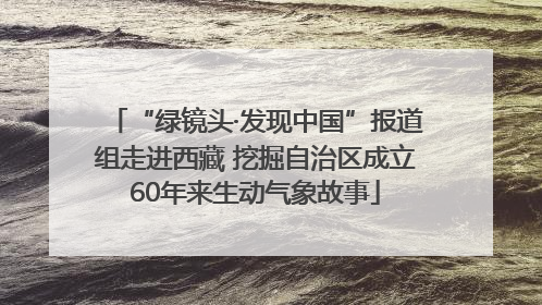 “绿镜头·发现中国”报道组走进西藏 挖掘自治区成立60年来生动气象故事