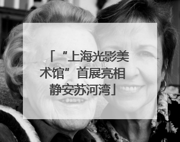 “上海光影美术馆”首展亮相静安苏河湾
