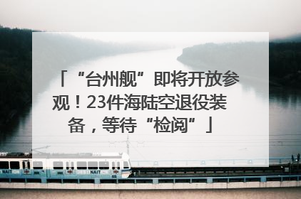 “台州舰”即将开放参观！23件海陆空退役装备，等待“检阅”