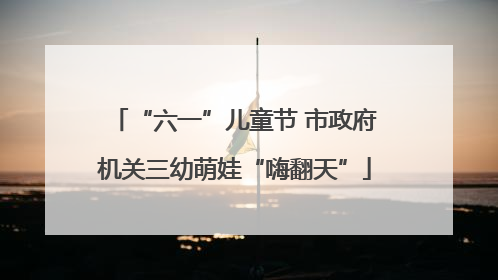 “六一”儿童节 市政府机关三幼萌娃“嗨翻天”