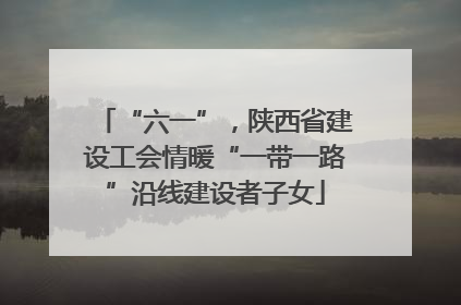 “六一”，陕西省建设工会情暖“一带一路”沿线建设者子女