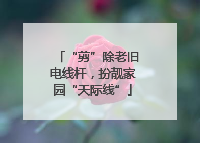“剪”除老旧电线杆，扮靓家园“天际线”