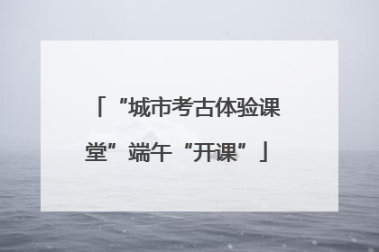 “城市考古体验课堂”端午“开课”