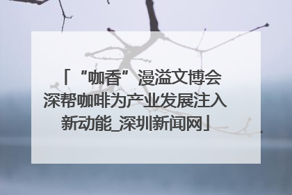“咖香”漫溢文博会 深帮咖啡为产业发展注入新动能_深圳新闻网