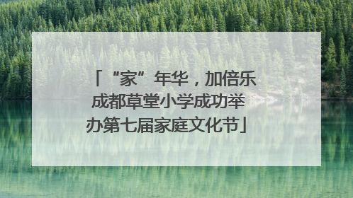 “家”年华，加倍乐 成都草堂小学成功举办第七届家庭文化节
