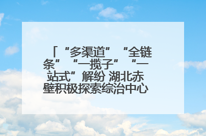 “多渠道”“全链条”“一揽子”“一站式”解纷 湖北赤壁积极探索综治中心规范化建设新路子