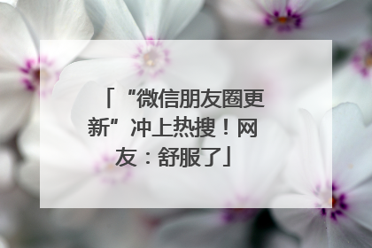 “微信朋友圈更新”冲上热搜！网友：舒服了
