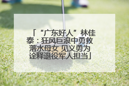 “广东好人”林佳泰：狂风巨浪中勇救落水母女 见义勇为诠释退役军人担当