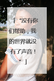 “没有你们帮助，我的世界就没有了声音！”