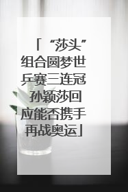 “莎头”组合圆梦世乒赛三连冠 孙颖莎回应能否携手再战奥运