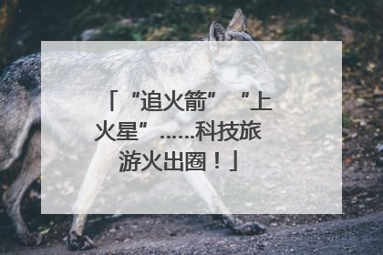 “追火箭”“上火星”……科技旅游火出圈！