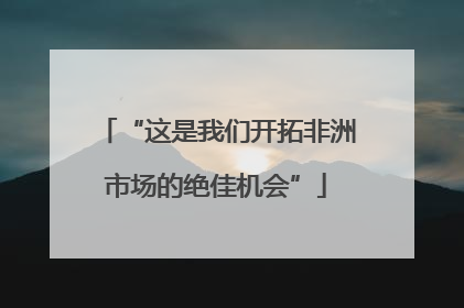 “这是我们开拓非洲市场的绝佳机会”