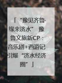 “豫见齐鲁·缘来济水” 豫鲁文旅新CP：音乐剧+西游记引爆“济水经济圈”