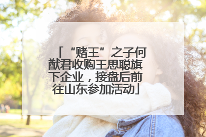 “赌王”之子何猷君收购王思聪旗下企业，接盘后前往山东参加活动
