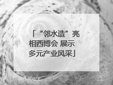 “邻水造”亮相西博会 展示多元产业风采