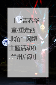 “青春华章·重走西北角”网络主题活动在兰州启动