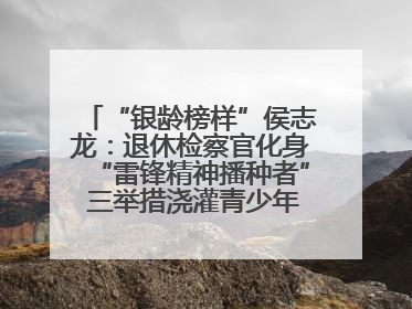 “银龄榜样”侯志龙：退休检察官化身“雷锋精神播种者” 三举措浇灌青少年成长沃土
