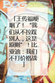 王传福哽咽了！“我们从不拉踩别人，这是原则”！比亚迪：我们不打价格战