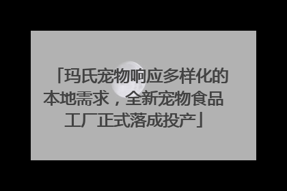玛氏宠物响应多样化的本地需求，全新宠物食品工厂正式落成投产