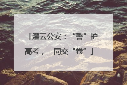灌云公安：“警”护高考，一同交“卷”