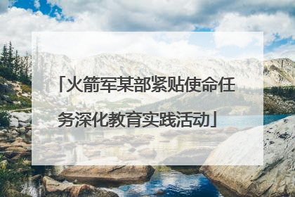 火箭军某部紧贴使命任务深化教育实践活动
