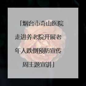 烟台市奇山医院走进养老院开展老年人跌倒预防宣传周主题宣讲
