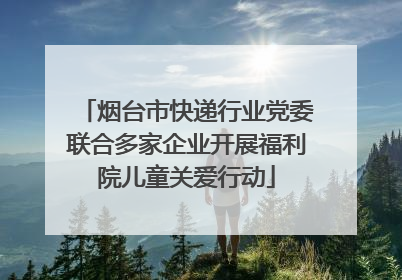 烟台市快递行业党委联合多家企业开展福利院儿童关爱行动
