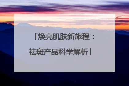 焕亮肌肤新旅程：祛斑产品科学解析