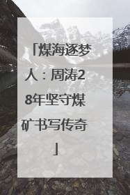煤海逐梦人：周涛28年坚守煤矿书写传奇