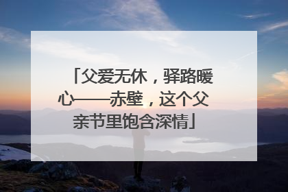 父爱无休，驿路暖心——赤壁，这个父亲节里饱含深情