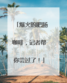 爆火的肥肠咖啡，记者帮你尝过了！