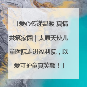 爱心传递温暖 真情共筑家园｜太原天使儿童医院走进福利院，以爱守护童真笑颜！
