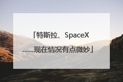 特斯拉、SpaceX……现在情况有点微妙