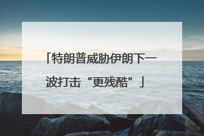 特朗普威胁伊朗下一波打击“更残酷”
