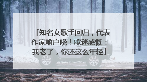 知名女歌手回归，代表作家喻户晓！歌迷感慨：我老了，你还这么年轻