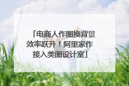 电商人作图换背景效率跃升！阿里家作接入美图设计室