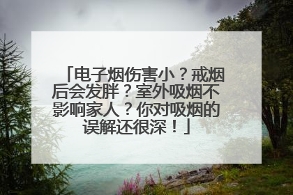 电子烟伤害小？戒烟后会发胖？室外吸烟不影响家人？你对吸烟的误解还很深！